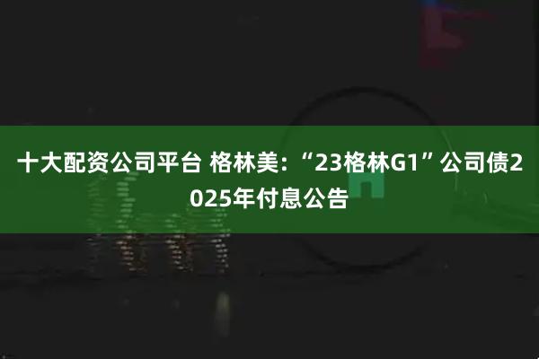 十大配资公司平台 格林美: “23格林G1”公司债2025年付息公告