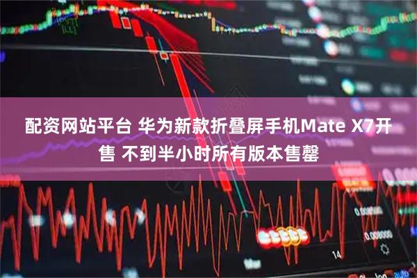 配资网站平台 华为新款折叠屏手机Mate X7开售 不到半小时所有版本售罄