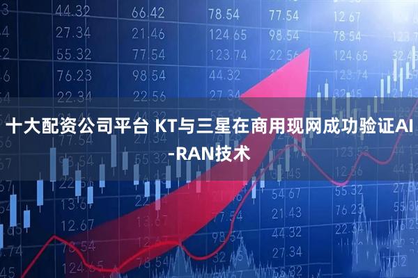 十大配资公司平台 KT与三星在商用现网成功验证AI-RAN技术