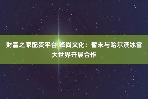 财富之家配资平台 锋尚文化：暂未与哈尔滨冰雪大世界开展合作