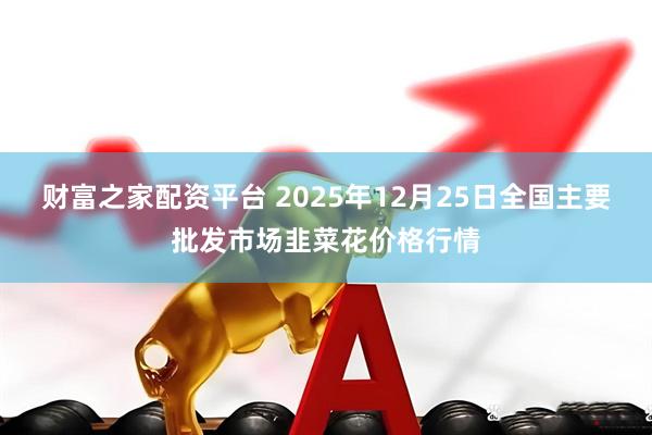 财富之家配资平台 2025年12月25日全国主要批发市场韭菜花价格行情