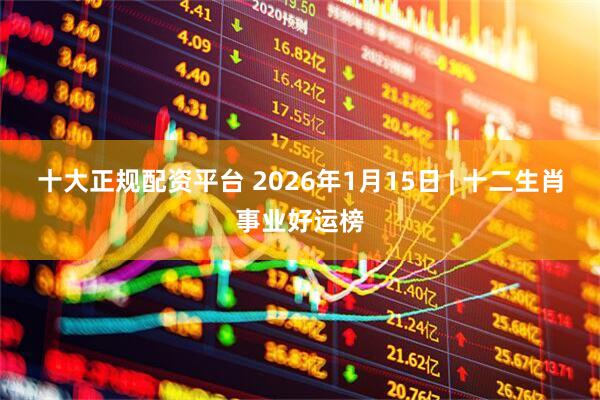 十大正规配资平台 2026年1月15日 | 十二生肖事业好运榜