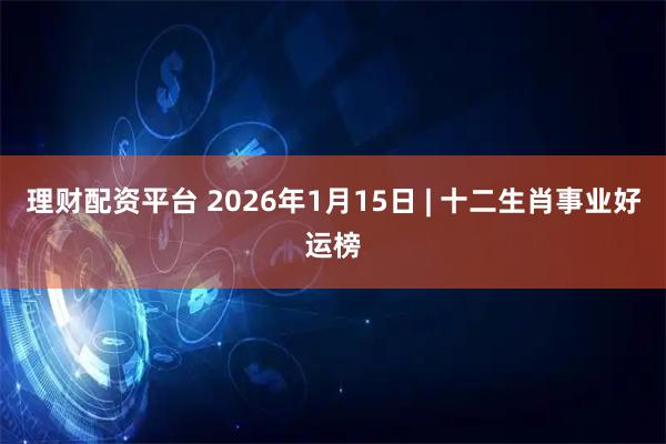 理财配资平台 2026年1月15日 | 十二生肖事业好运榜