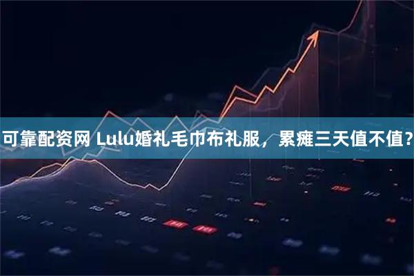 可靠配资网 Lulu婚礼毛巾布礼服，累瘫三天值不值？