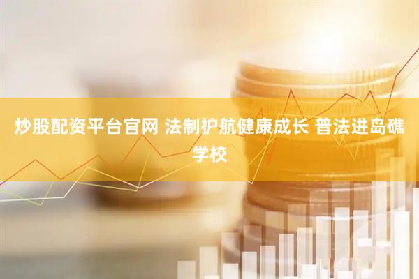 炒股配资平台官网 法制护航健康成长 普法进岛礁学校