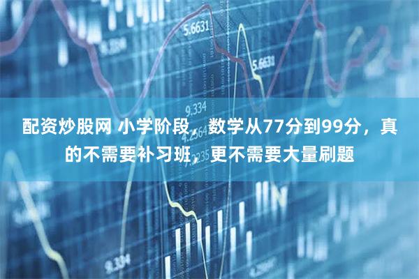 配资炒股网 小学阶段，数学从77分到99分，真的不需要补习班，更不需要大量刷题