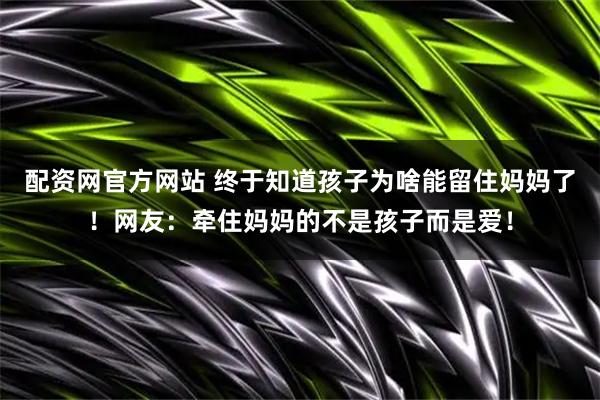 配资网官方网站 终于知道孩子为啥能留住妈妈了！网友：牵住妈妈的不是孩子而是爱！