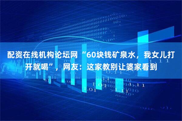 配资在线机构论坛网 “60块钱矿泉水，我女儿打开就喝”，网友：这家教别让婆家看到