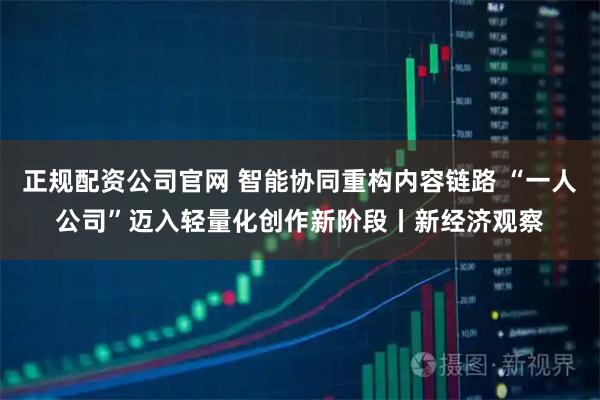正规配资公司官网 智能协同重构内容链路 “一人公司”迈入轻量化创作新阶段丨新经济观察