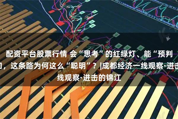 配资平台股票行情 会“思考”的红绿灯、能“预判”的路口，这条路为何这么“聪明”？|成都经济一线观察·进击的锦江