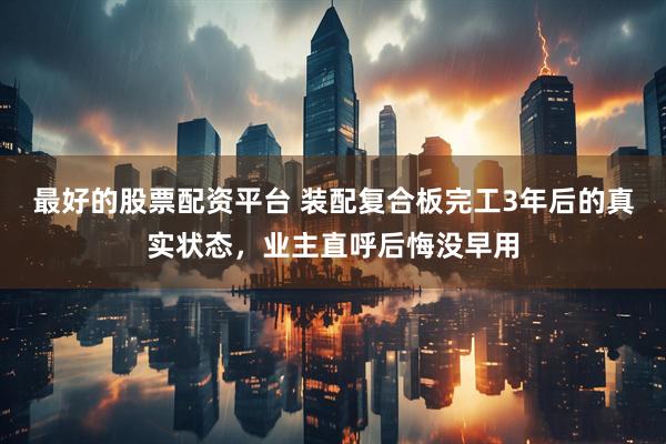 最好的股票配资平台 装配复合板完工3年后的真实状态，业主直呼后悔没早用