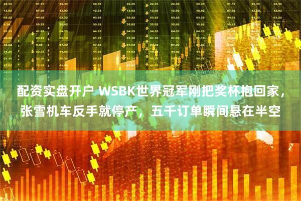 配资实盘开户 WSBK世界冠军刚把奖杯抱回家，张雪机车反手就停产，五千订单瞬间悬在半空