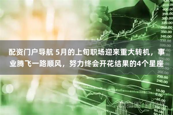配资门户导航 5月的上旬职场迎来重大转机，事业腾飞一路顺风，努力终会开花结果的4个星座