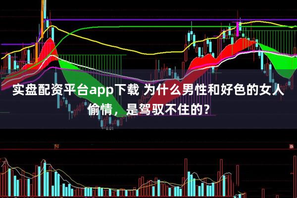 实盘配资平台app下载 为什么男性和好色的女人偷情，是驾驭不住的？