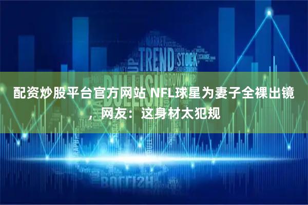 配资炒股平台官方网站 NFL球星为妻子全裸出镜，网友：这身材太犯规