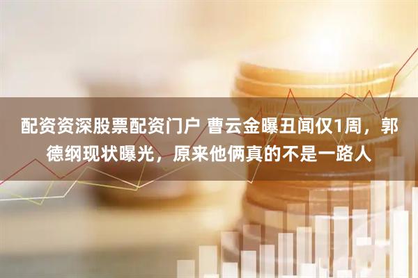 配资资深股票配资门户 曹云金曝丑闻仅1周，郭德纲现状曝光，原来他俩真的不是一路人